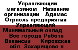 Управляющий магазином › Название организации ­ Адамас › Отрасль предприятия ­ Управляющий › Минимальный оклад ­ 1 - Все города Работа » Вакансии   . Кировская обл.,Захарищево п.